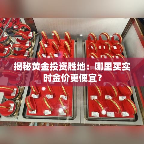 揭秘黃金投資勝地：哪里買實時金價更便宜？