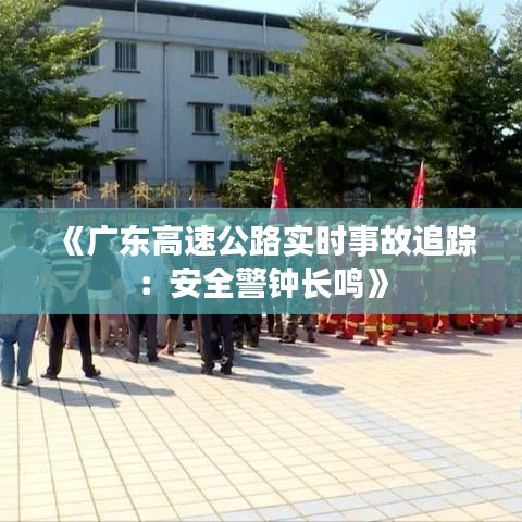 《廣東高速公路實時事故追蹤：安全警鐘長鳴》