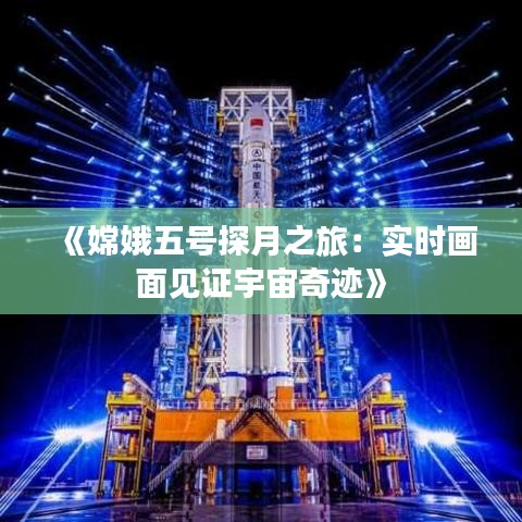 《嫦娥五號探月之旅：實時畫面見證宇宙奇跡》