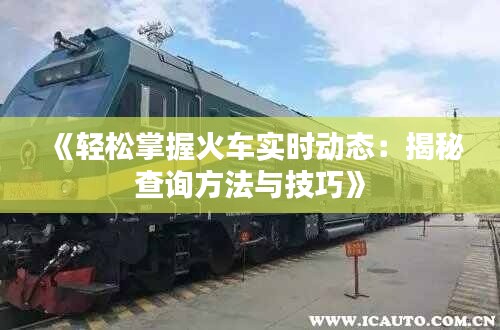 《輕松掌握火車實時動態(tài)：揭秘查詢方法與技巧》