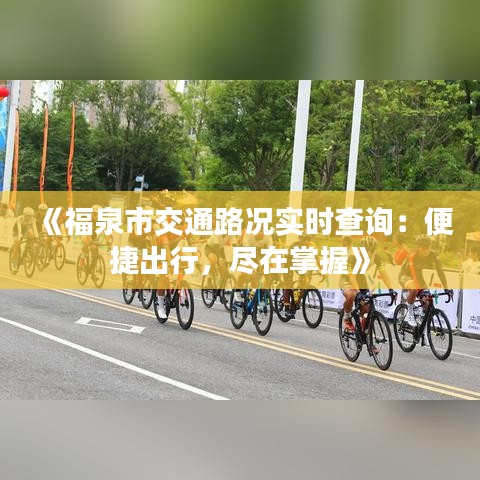 《福泉市交通路況實時查詢：便捷出行，盡在掌握》