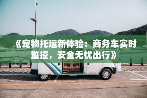 《寵物托運新體驗：商務(wù)車實時監(jiān)控，安全無憂出行》