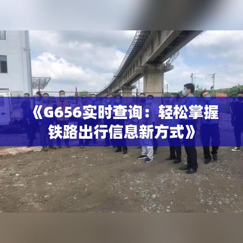 《G656實時查詢：輕松掌握鐵路出行信息新方式》