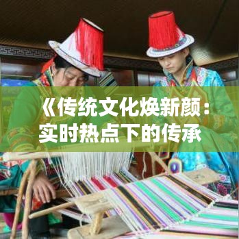 《傳統(tǒng)文化煥新顏：實時熱點下的傳承與創(chuàng)新》