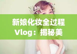 新娘化妝全過(guò)程Vlog：揭秘美麗背后的秘密