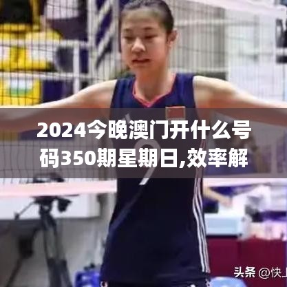 2024今晚澳門開什么號碼350期星期日,效率解答解釋落實_策略版2.970