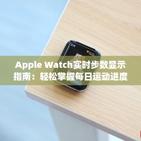 Apple Watch實(shí)時步數(shù)顯示指南：輕松掌握每日運(yùn)動進(jìn)度