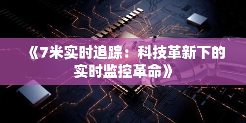 《7米實時追蹤：科技革新下的實時監(jiān)控革命》