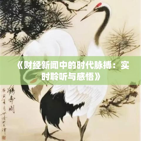 《財(cái)經(jīng)新聞中的時(shí)代脈搏：實(shí)時(shí)聆聽與感悟》