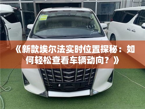 《新款埃爾法實時位置探秘：如何輕松查看車輛動向？》