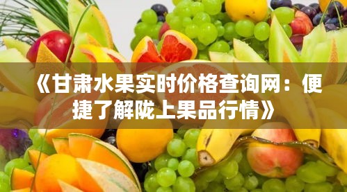 《甘肅水果實(shí)時價格查詢網(wǎng)：便捷了解隴上果品行情》