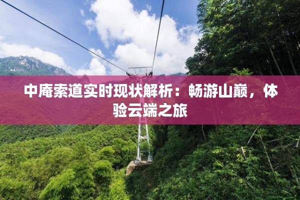 中庵索道實(shí)時(shí)現(xiàn)狀解析：暢游山巔，體驗(yàn)云端之旅