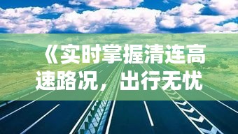 《實時掌握清連高速路況，出行無憂盡在掌握》