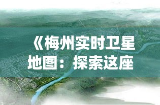 《梅州實(shí)時(shí)衛(wèi)星地圖：探索這座客家文化城市的無(wú)限可能》