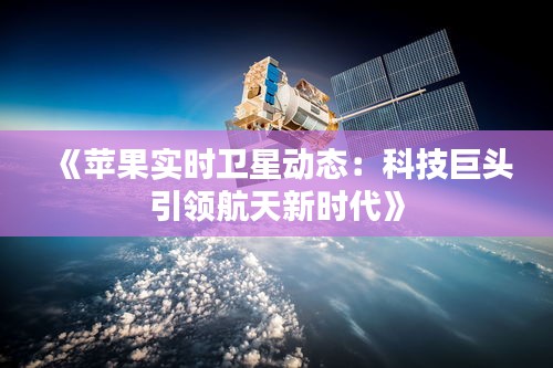 《蘋果實時衛(wèi)星動態(tài)：科技巨頭引領(lǐng)航天新時代》