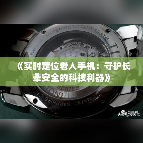 《實(shí)時(shí)定位老人手機(jī)：守護(hù)長輩安全的科技利器》