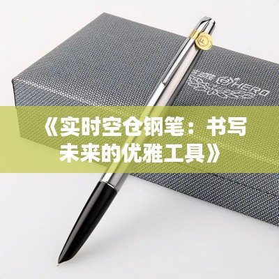 《實時空倉鋼筆：書寫未來的優(yōu)雅工具》