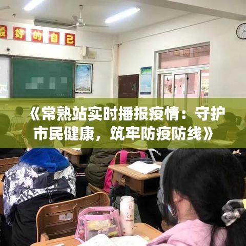 《常熟站實(shí)時(shí)播報(bào)疫情：守護(hù)市民健康，筑牢防疫防線》