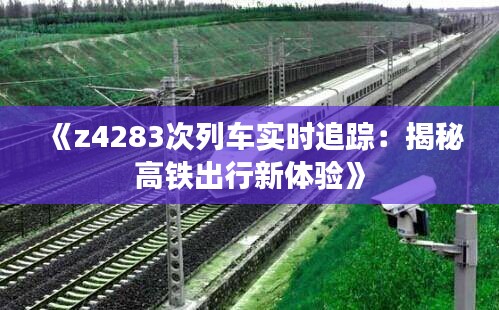 《z4283次列車實(shí)時(shí)追蹤：揭秘高鐵出行新體驗(yàn)》