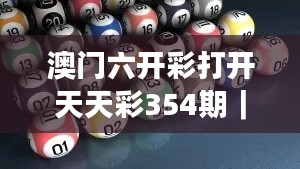 澳門六開彩打開天天彩354期｜全面解讀說明