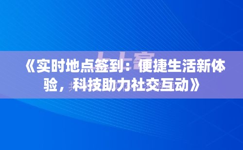 《實(shí)時(shí)地點(diǎn)簽到：便捷生活新體驗(yàn)，科技助力社交互動(dòng)》