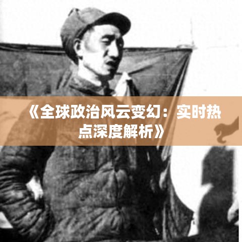 《全球政治風(fēng)云變幻：實(shí)時(shí)熱點(diǎn)深度解析》