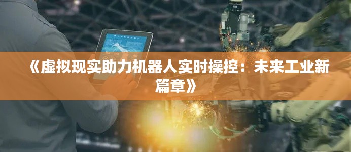 《虛擬現(xiàn)實助力機器人實時操控：未來工業(yè)新篇章》