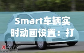 Smart車(chē)輛實(shí)時(shí)動(dòng)畫(huà)設(shè)置：打造動(dòng)感十足的現(xiàn)代駕駛體驗(yàn)