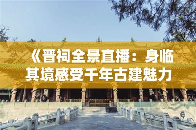 《晉祠全景直播：身臨其境感受千年古建魅力》