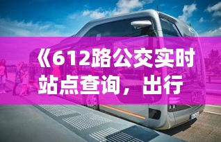 《612路公交實時站點查詢，出行無憂新體驗》