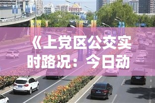 《上黨區(qū)公交實時路況：今日動態(tài)一覽》