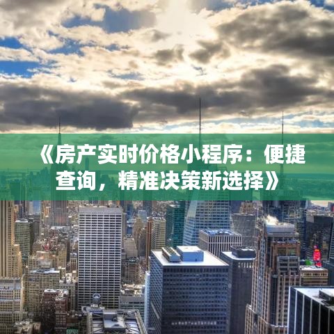 《房產(chǎn)實時價格小程序：便捷查詢，精準(zhǔn)決策新選擇》