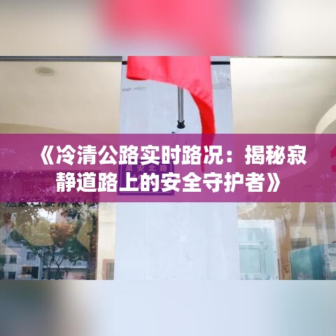 《冷清公路實(shí)時(shí)路況：揭秘寂靜道路上的安全守護(hù)者》