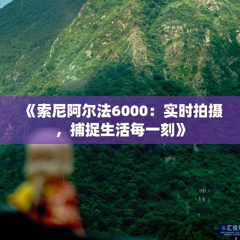 《索尼阿爾法6000：實(shí)時(shí)拍攝，捕捉生活每一刻》