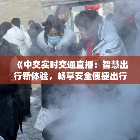 《中交實(shí)時交通直播：智慧出行新體驗，暢享安全便捷出行》