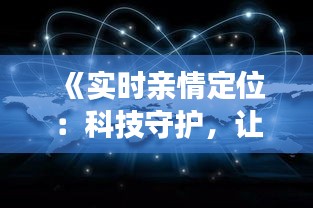 《實時親情定位：科技守護(hù)，讓愛不再遙遠(yuǎn)》