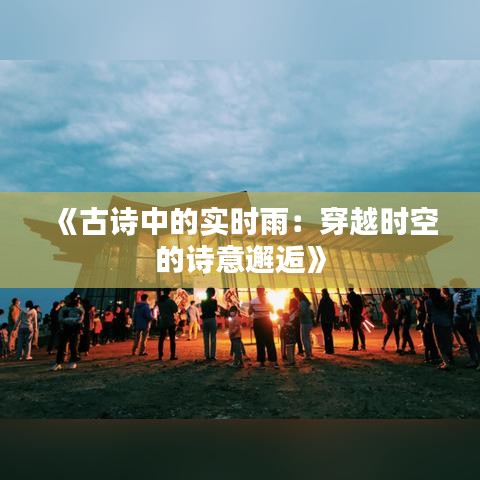 《古詩中的實時雨：穿越時空的詩意邂逅》