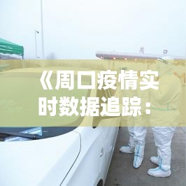 《周口疫情實時數(shù)據(jù)追蹤：最新動態(tài)與防控措施詳解》