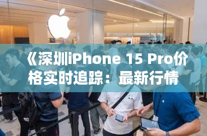 《深圳iPhone 15 Pro價格實時追蹤：最新行情一覽》