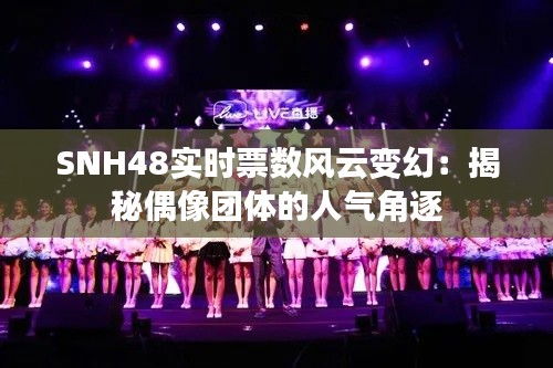 SNH48實時票數(shù)風(fēng)云變幻：揭秘偶像團(tuán)體的人氣角逐