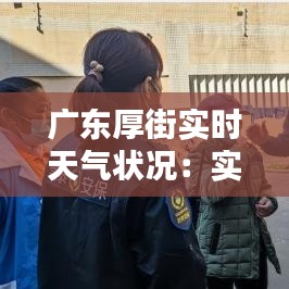 廣東厚街實時天氣狀況：實時更新，為您的生活保駕護航