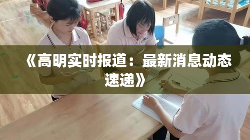 《高明實時報道：最新消息動態(tài)速遞》