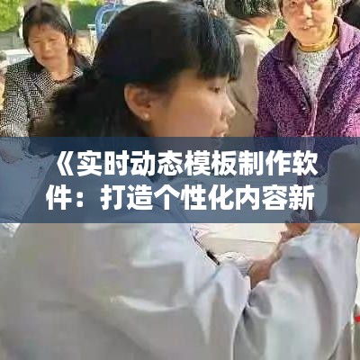 《實(shí)時動態(tài)模板制作軟件：打造個性化內(nèi)容新利器》