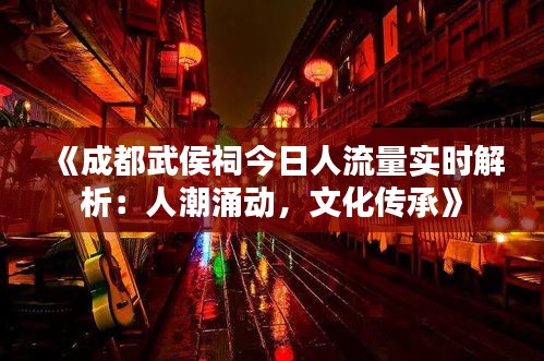 《成都武侯祠今日人流量實時解析：人潮涌動，文化傳承》