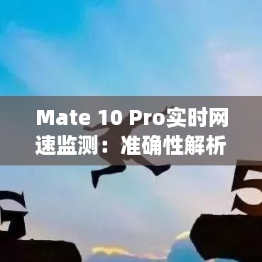 Mate 10 Pro實(shí)時(shí)網(wǎng)速監(jiān)測(cè)：準(zhǔn)確性解析與評(píng)測(cè)