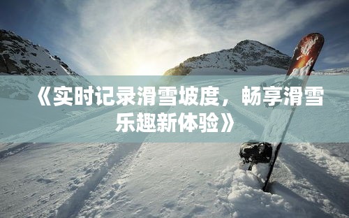 《實(shí)時(shí)記錄滑雪坡度，暢享滑雪樂趣新體驗(yàn)》