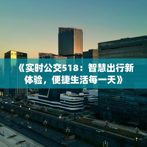 《實時公交518：智慧出行新體驗，便捷生活每一天》