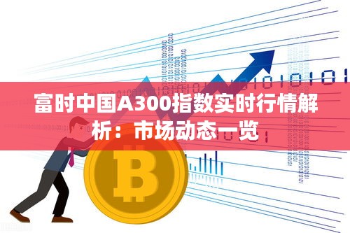 富時中國A300指數實時行情解析：市場動態(tài)一覽