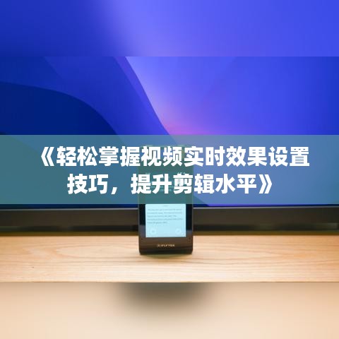 《輕松掌握視頻實時效果設(shè)置技巧，提升剪輯水平》