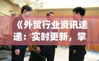 《外貿行業(yè)資訊速遞：實時更新，掌握全球市場動態(tài)》